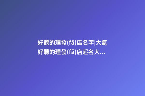 好聽的理發(fā)店名字|大氣好聽的理發(fā)店起名大全-第1張-店鋪起名-玄機派